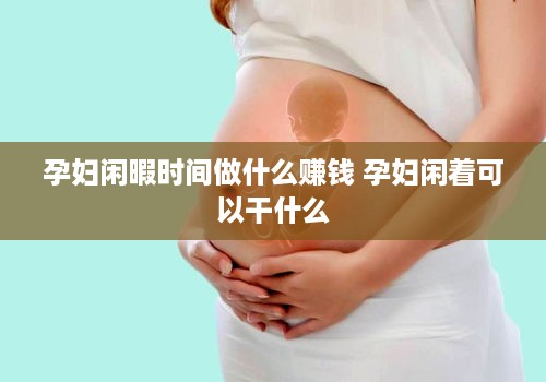 孕妇闲暇时间做什么赚钱 孕妇闲着可以干什么