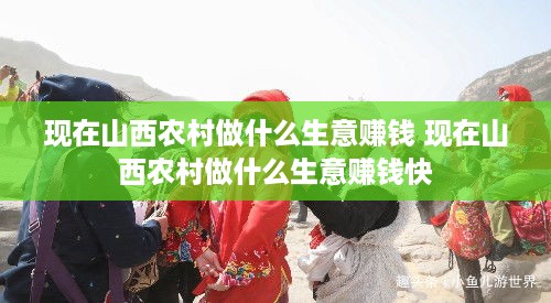 现在山西农村做什么生意赚钱 现在山西农村做什么生意赚钱快