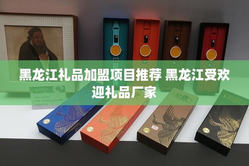 黑龙江礼品加盟项目推荐 黑龙江受欢迎礼品厂家