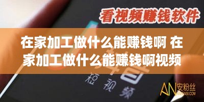 在家加工做什么能赚钱啊 在家加工做什么能赚钱啊视频