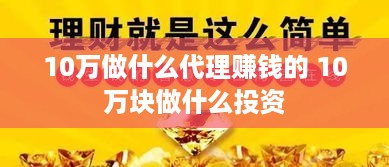 10万做什么代理赚钱的 10万块做什么投资