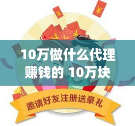 10万做什么代理赚钱的 10万块做什么投资