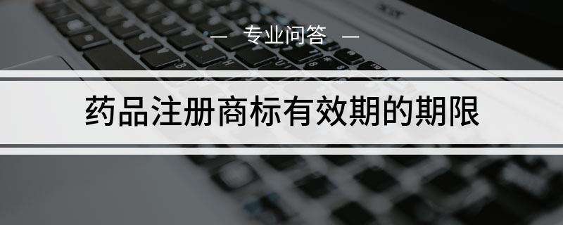 商标注册有效期限 商标注册有效期限查询