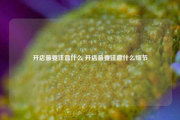 开店最要注意什么 开店最要注意什么细节