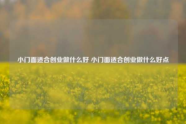 小门面适合创业做什么好 小门面适合创业做什么好点