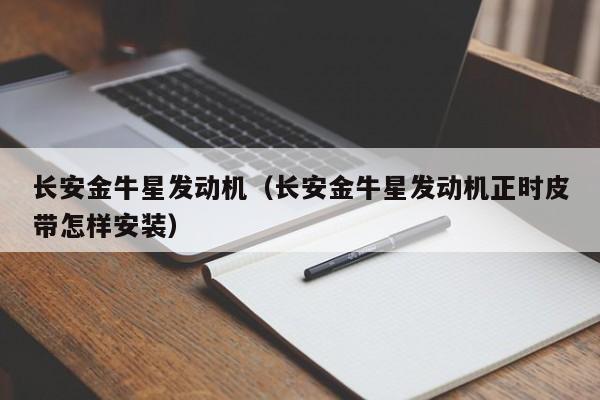 长安金牛星发动机（长安金牛星发动机正时皮带怎样安装）