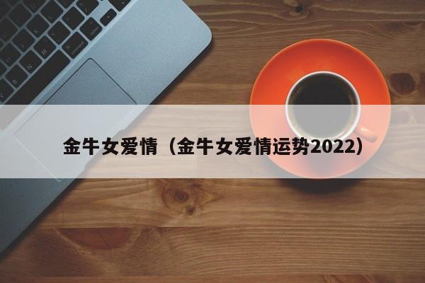 金牛女爱情（金牛女爱情运势2022）