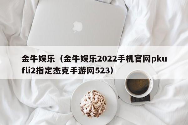 金牛娱乐（金牛娱乐2022手机官网pkufli2指定杰克手游网523）