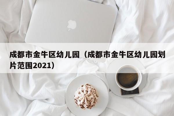 成都市金牛区幼儿园（成都市金牛区幼儿园划片范围2021）