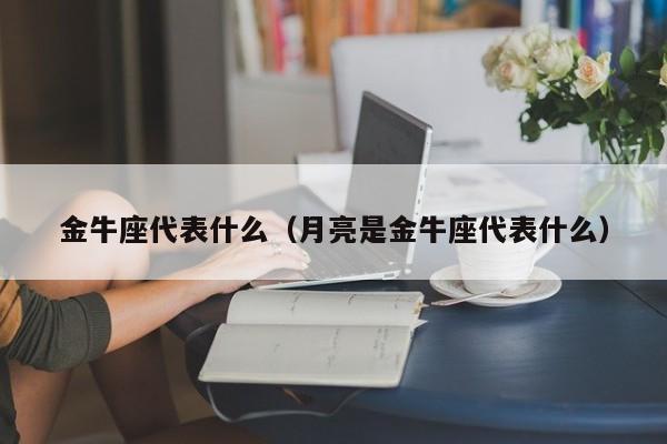 金牛座代表什么（月亮是金牛座代表什么）