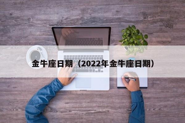 金牛座日期（2022年金牛座日期）