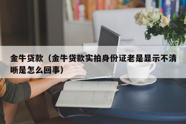 金牛贷款（金牛贷款实拍身份证老是显示不清晰是怎么回事）