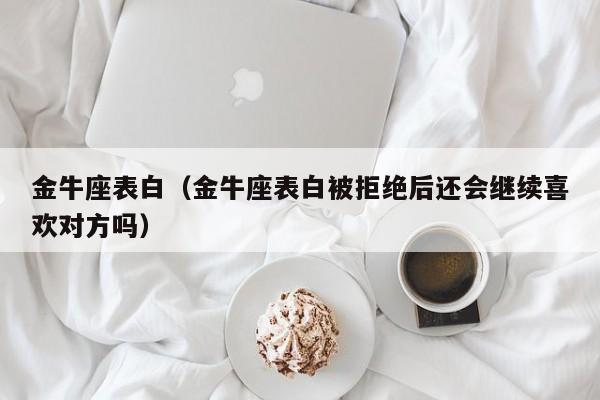 金牛座表白（金牛座表白被拒绝后还会继续喜欢对方吗）