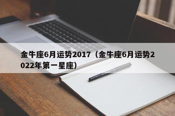 金牛座6月运势2017（金牛座6月运势2022年第一星座）