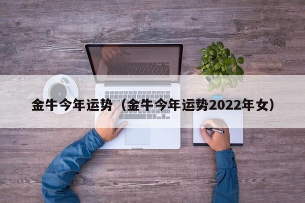 金牛今年运势（金牛今年运势2022年女）