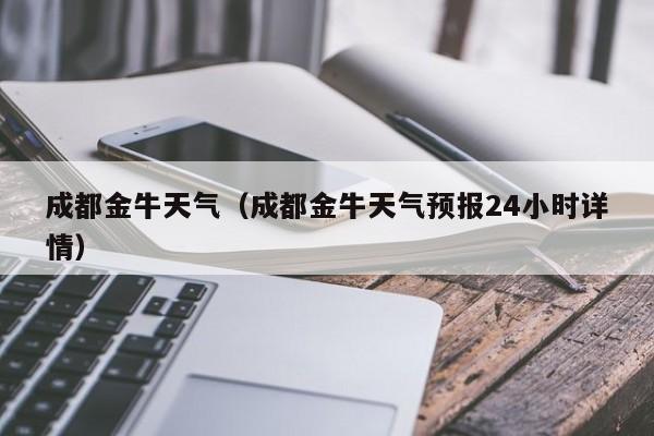 成都金牛天气（成都金牛天气预报24小时详情）