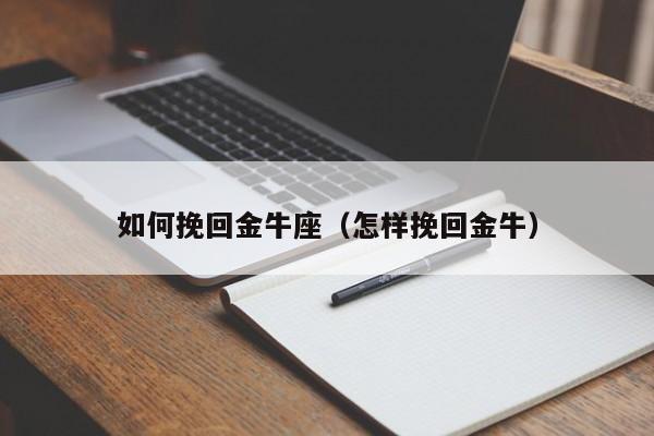 如何挽回金牛座（怎样挽回金牛）