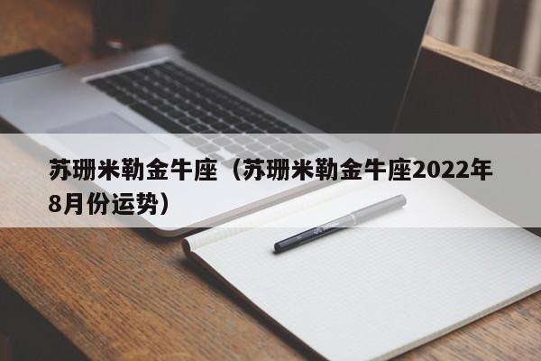 苏珊米勒金牛座（苏珊米勒金牛座2022年8月份运势）