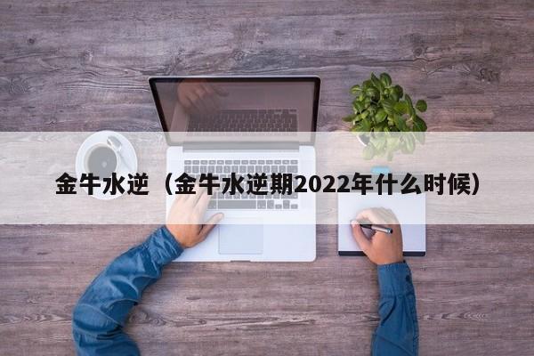 金牛水逆（金牛水逆期2022年什么时候）