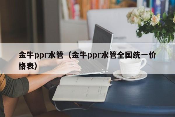 金牛ppr水管（金牛ppr水管全国统一价格表）