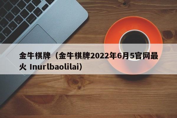 金牛棋牌（金牛棋牌2022年6月5官网最火 Inurlbaolilai）