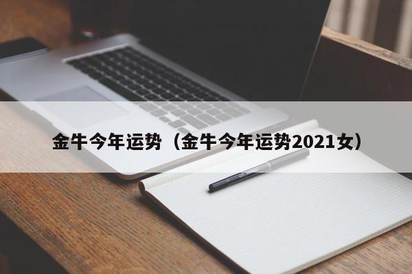 金牛今年运势（金牛今年运势2021女）