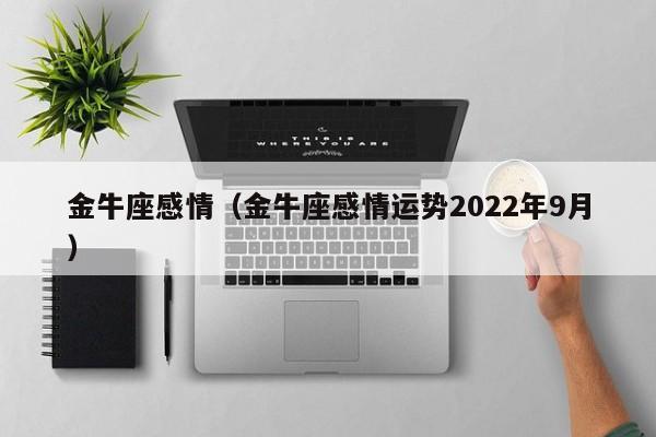 金牛座感情（金牛座感情运势2022年9月）