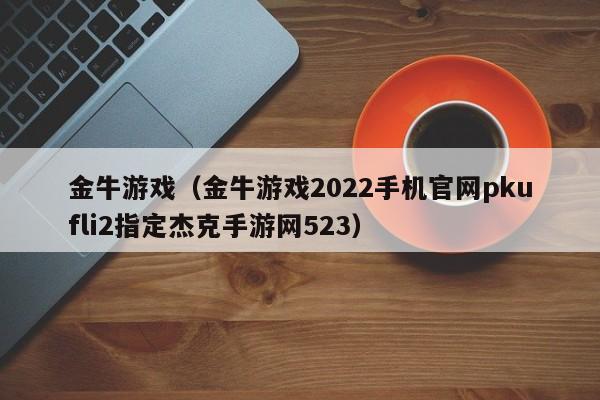 金牛游戏（金牛游戏2022手机官网pkufli2指定杰克手游网523）