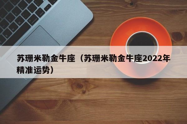 苏珊米勒金牛座（苏珊米勒金牛座2022年精准运势）