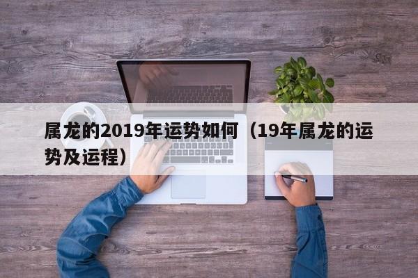 属龙的2019年运势如何（19年属龙的运势及运程）