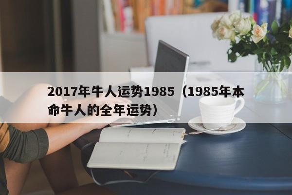 2017年牛人运势1985（1985年本命牛人的全年运势）