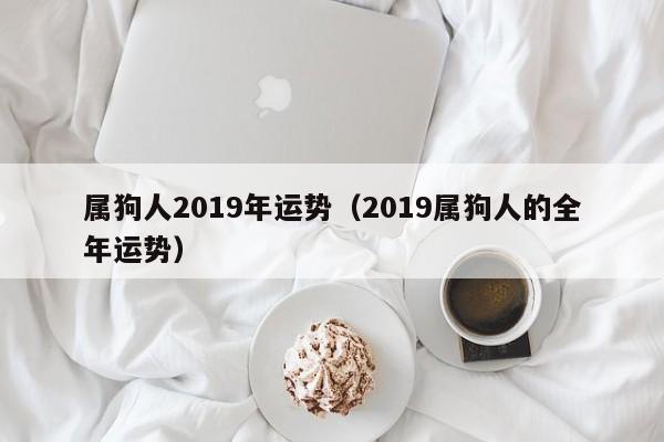 属狗人2019年运势（2019属狗人的全年运势）