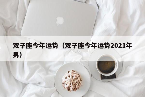 双子座今年运势（双子座今年运势2021年男）