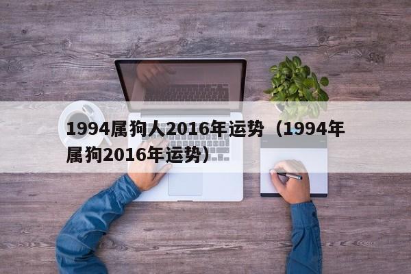 1994属狗人2016年运势（1994年属狗2016年运势）