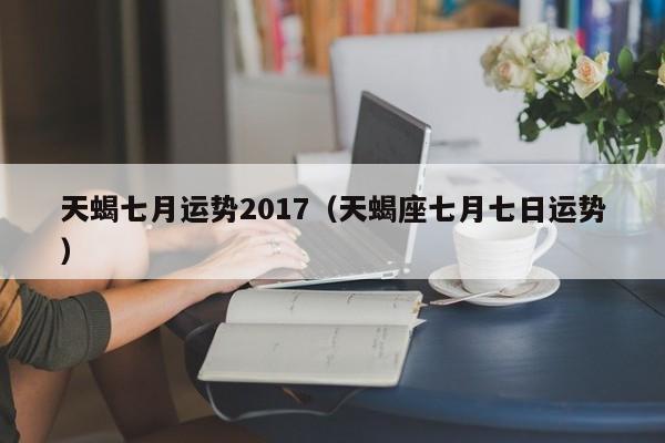 天蝎七月运势2017（天蝎座七月七日运势）