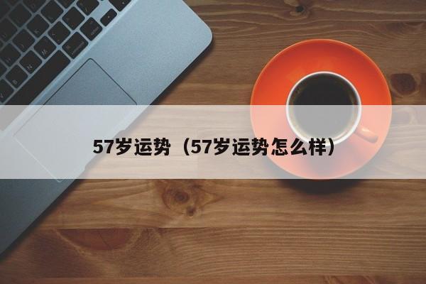 57岁运势（57岁运势怎么样）