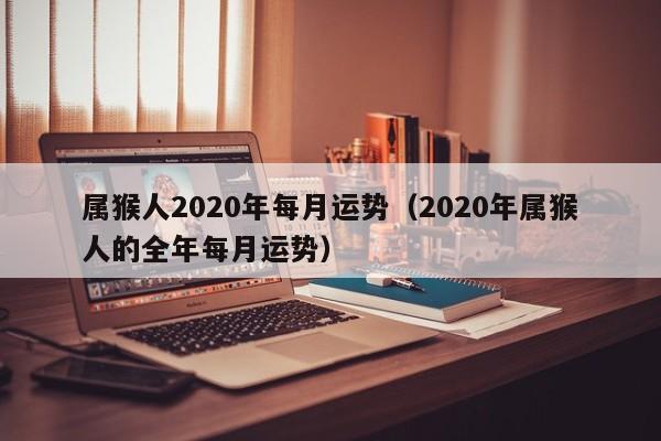 属猴人2020年每月运势（2020年属猴人的全年每月运势）