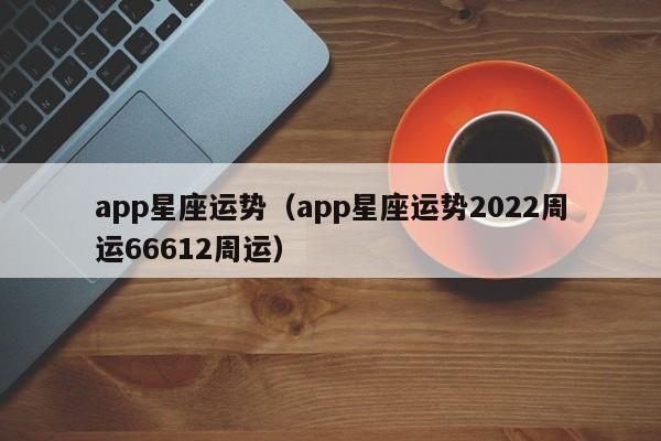 app星座运势（app星座运势2022周运66612周运）