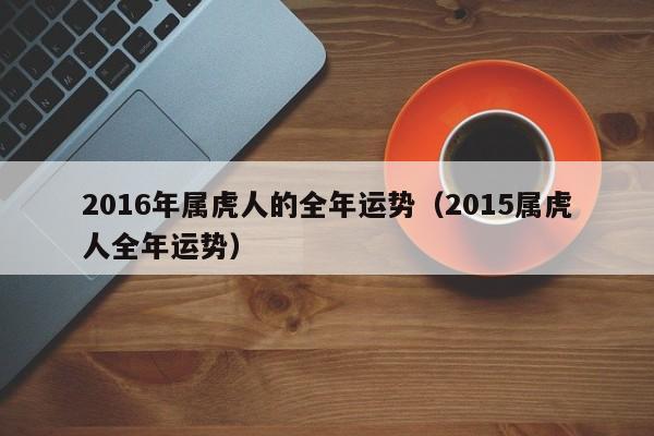 2016年属虎人的全年运势（2015属虎人全年运势）