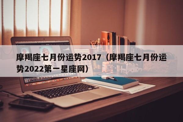 摩羯座七月份运势2017（摩羯座七月份运势2022第一星座网）