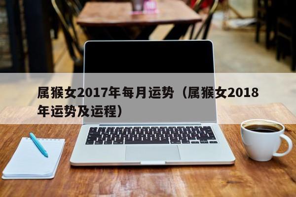 属猴女2017年每月运势（属猴女2018年运势及运程）