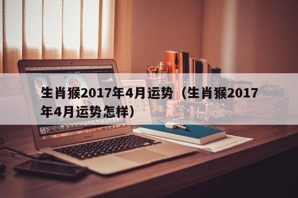 生肖猴2017年4月运势（生肖猴2017年4月运势怎样）