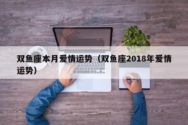 双鱼座本月爱情运势（双鱼座2018年爱情运势）