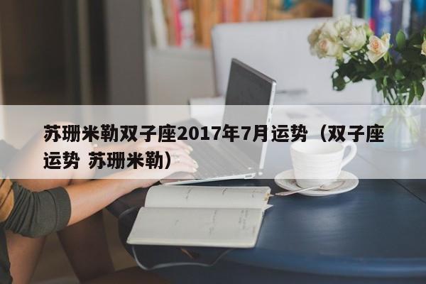 苏珊米勒双子座2017年7月运势（双子座运势 苏珊米勒）