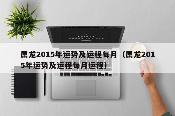 属龙2015年运势及运程每月（属龙2015年运势及运程每月运程）