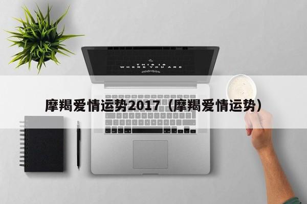 摩羯爱情运势2017（摩羯爱情运势）