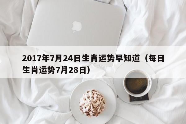 2017年7月24日生肖运势早知道（每日生肖运势7月28日）