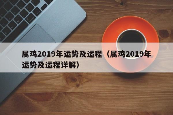 属鸡2019年运势及运程（属鸡2019年运势及运程详解）