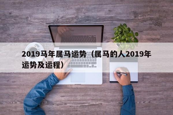 2019马年属马运势（属马的人2019年运势及运程）