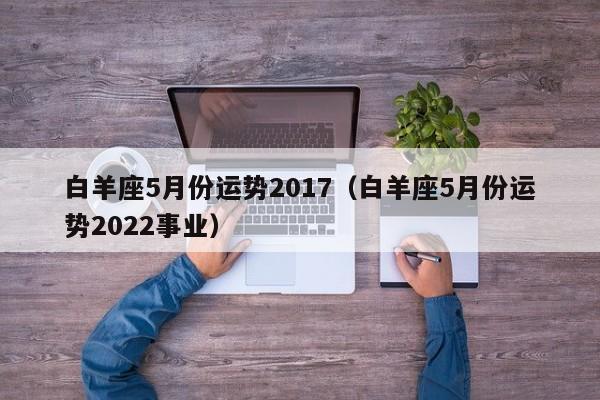 白羊座5月份运势2017（白羊座5月份运势2022事业）